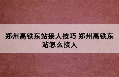 郑州高铁东站接人技巧 郑州高铁东站怎么接人